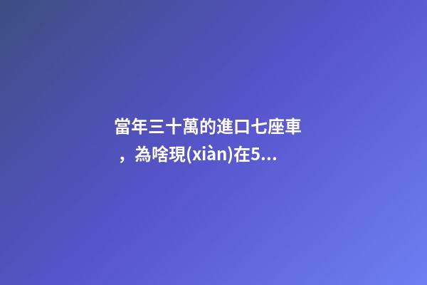 當年三十萬的進口七座車，為啥現(xiàn)在5萬也沒人要？